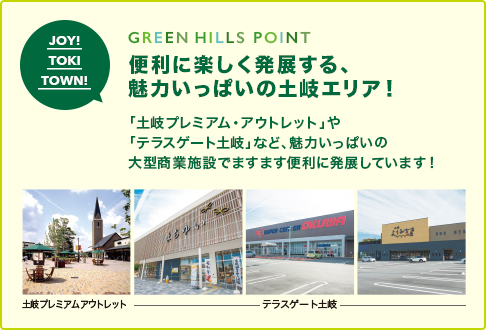 GREEN HILLS POINT 便利に楽しく発展する、 魅力いっぱいの土岐エリア！ 「土岐プレミアム・アウトレット」や 「テラスゲート土岐」など、魅力いっぱいの 大型商業施設でますます便利に発展しています！